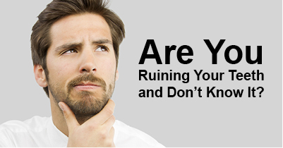 Are You Ruining Your Teeth and Don’t Know It?